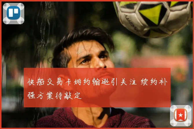 快船交易卡姆约翰逊引关注 续约补强方案待敲定