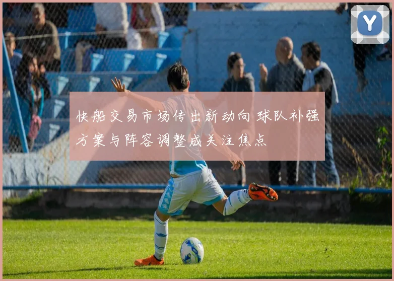 快船交易市场传出新动向 球队补强方案与阵容调整成关注焦点