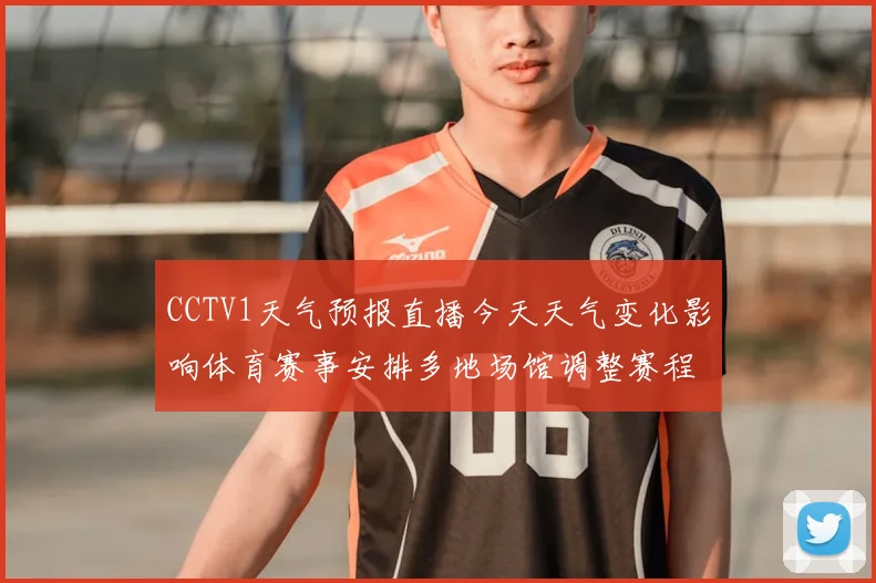 CCTV1天气预报直播今天天气变化影响体育赛事安排多地场馆调整赛程