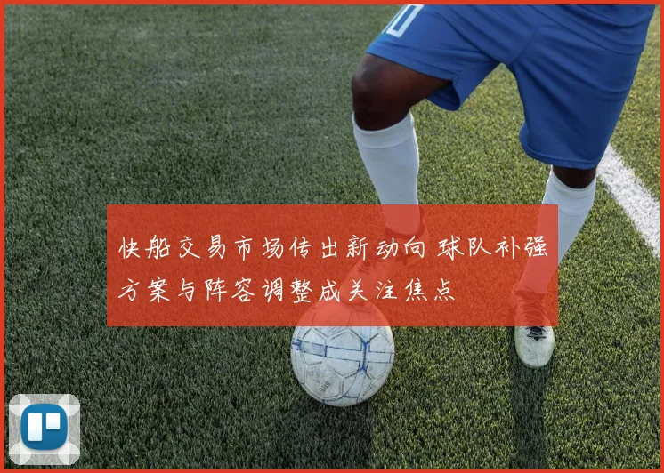 快船交易市场传出新动向 球队补强方案与阵容调整成关注焦点