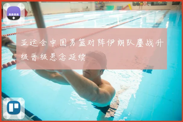亚运会中国男篮对阵伊朗队鏖战升级晋级悬念延续