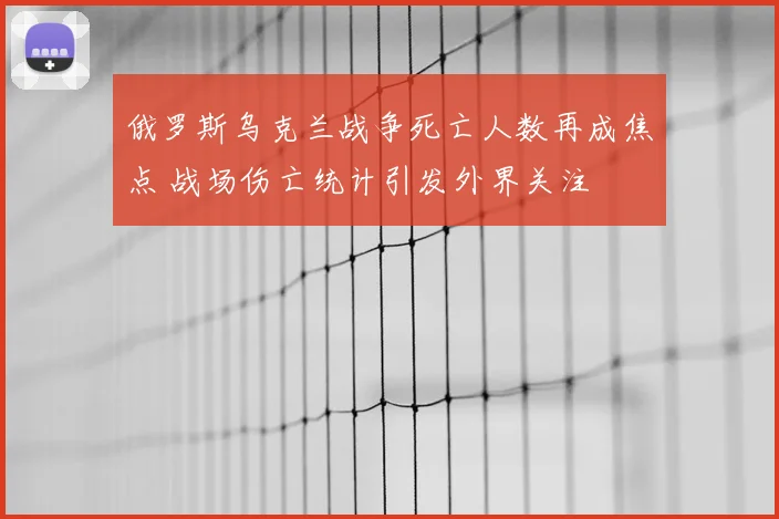 俄罗斯乌克兰战争死亡人数再成焦点 战场伤亡统计引发外界关注