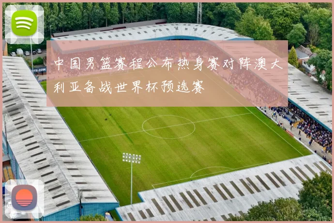 中国男篮赛程公布热身赛对阵澳大利亚备战世界杯预选赛