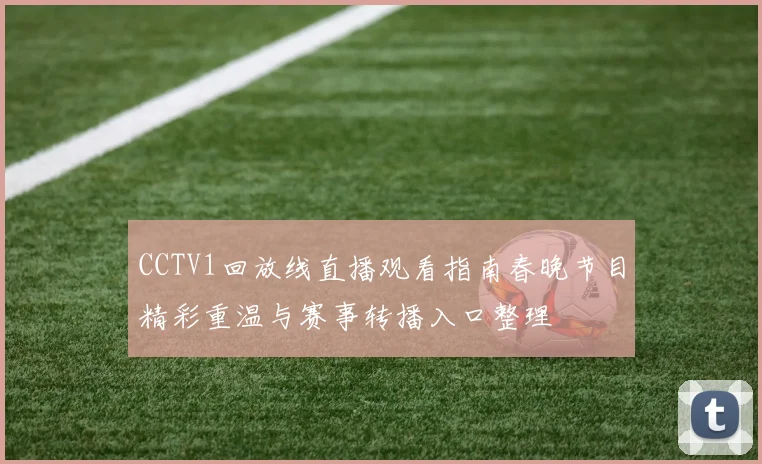 CCTV1回放线直播观看指南春晚节目精彩重温与赛事转播入口整理