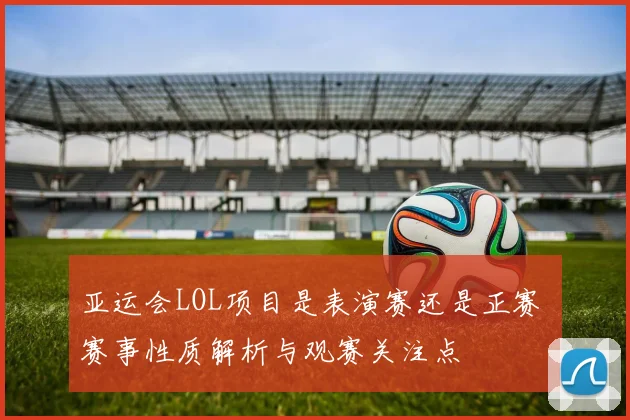 亚运会LOL项目是表演赛还是正赛 赛事性质解析与观赛关注点