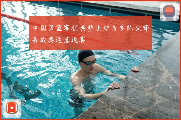 中国男篮赛程调整出炉与多队交锋备战奥运落选赛