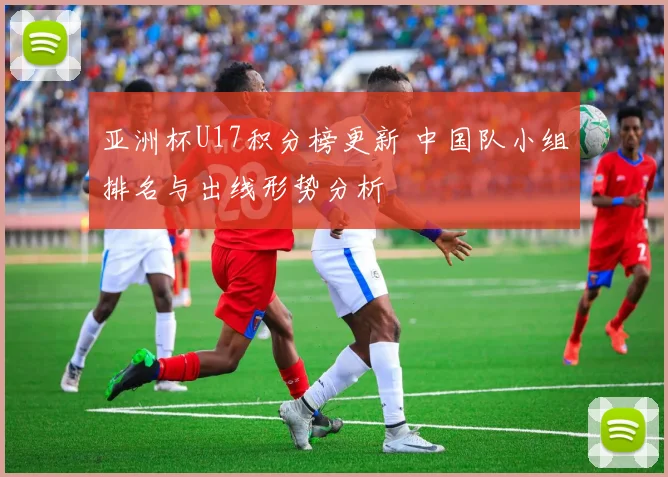 亚洲杯U17积分榜更新 中国队小组排名与出线形势分析