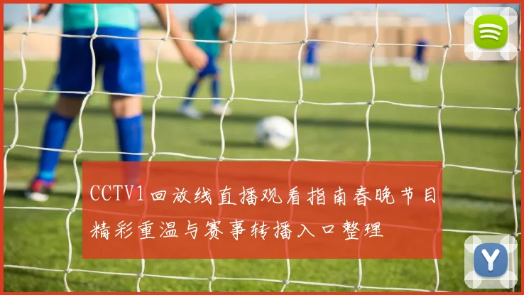 CCTV1回放线直播观看指南春晚节目精彩重温与赛事转播入口整理