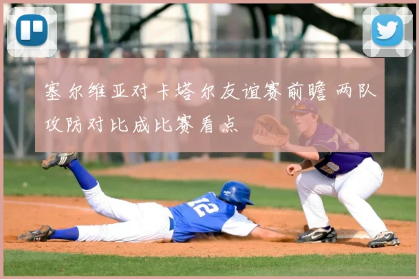 塞尔维亚对卡塔尔友谊赛前瞻 两队攻防对比成比赛看点
