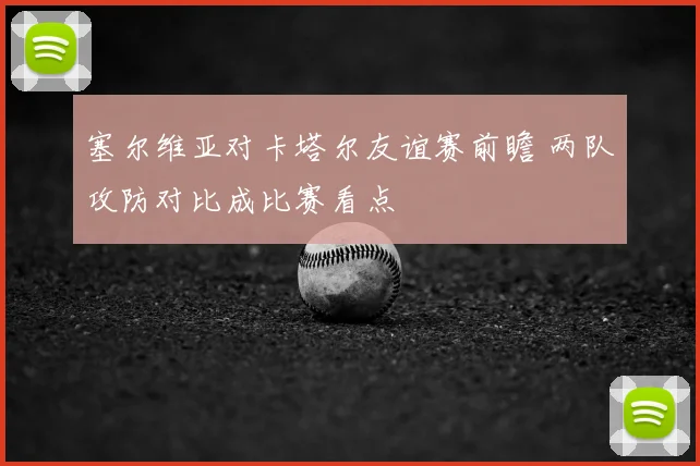塞尔维亚对卡塔尔友谊赛前瞻 两队攻防对比成比赛看点