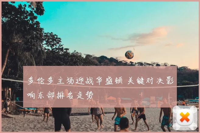 多伦多主场迎战华盛顿 关键对决影响东部排名走势