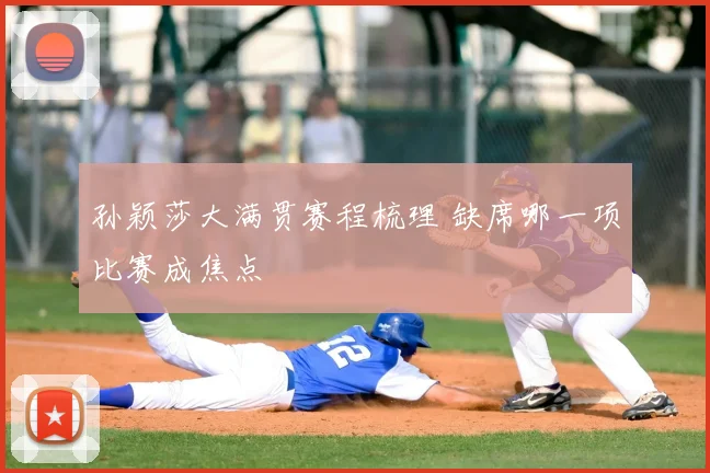孙颖莎大满贯赛程梳理 缺席哪一项比赛成焦点