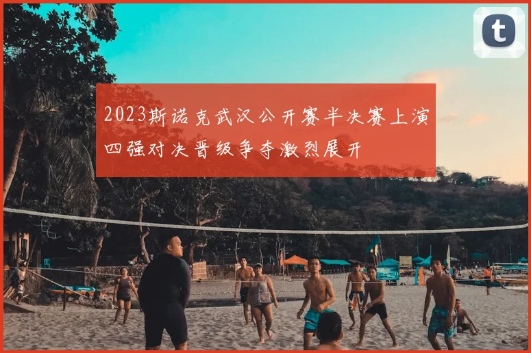 2023斯诺克武汉公开赛半决赛上演四强对决晋级争夺激烈展开